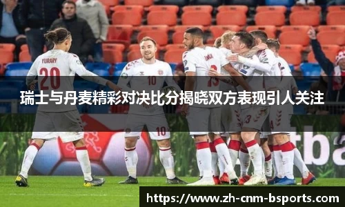 瑞士与丹麦精彩对决比分揭晓双方表现引人关注